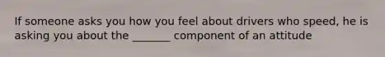 If someone asks you how you feel about drivers who speed, he is asking you about the _______ component of an attitude