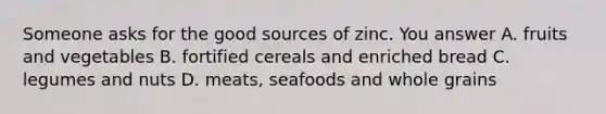 Someone asks for the good sources of zinc. You answer A. fruits and vegetables B. fortified cereals and enriched bread C. legumes and nuts D. meats, seafoods and whole grains