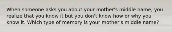 When someone asks you about your mother's middle name, you realize that you know it but you don't know how or why you know it. Which type of memory is your mother's middle name?