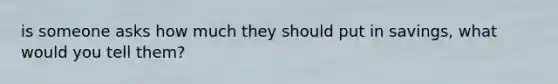 is someone asks how much they should put in savings, what would you tell them?