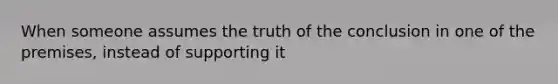 When someone assumes the truth of the conclusion in one of the premises, instead of supporting it