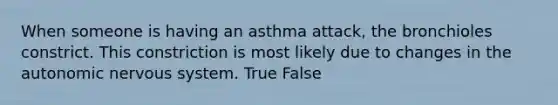 When someone is having an asthma attack, the bronchioles constrict. This constriction is most likely due to changes in the autonomic nervous system. True False