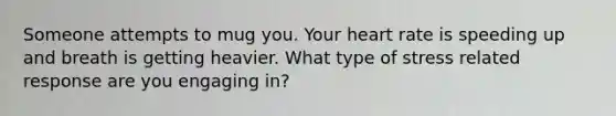 Someone attempts to mug you. Your heart rate is speeding up and breath is getting heavier. What type of stress related response are you engaging in?