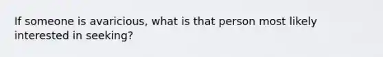 If someone is avaricious, what is that person most likely interested in seeking?