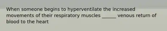 When someone begins to hyperventilate the increased movements of their respiratory muscles ______ venous return of blood to the heart