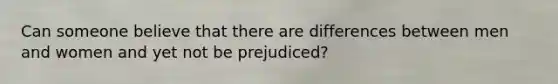 Can someone believe that there are differences between men and women and yet not be prejudiced?