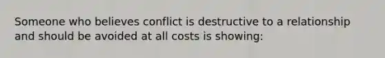 Someone who believes conflict is destructive to a relationship and should be avoided at all costs is showing: