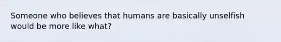 Someone who believes that humans are basically unselfish would be more like what?