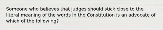 Someone who believes that judges should stick close to the literal meaning of the words in the Constitution is an advocate of which of the following?