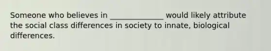 Someone who believes in ______________ would likely attribute the social class differences in society to innate, biological differences.