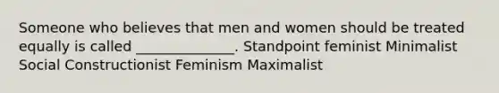 Someone who believes that men and women should be treated equally is called ______________. Standpoint feminist Minimalist Social Constructionist Feminism Maximalist