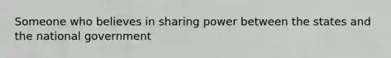 Someone who believes in sharing power between the states and the national government