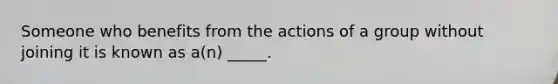 Someone who benefits from the actions of a group without joining it is known as a(n) _____.