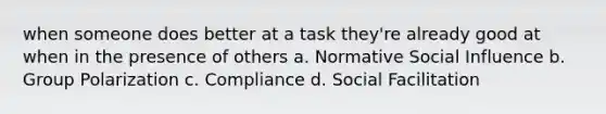 when someone does better at a task they're already good at when in the presence of others a. Normative Social Influence b. Group Polarization c. Compliance d. Social Facilitation