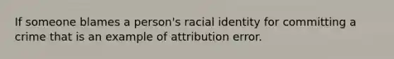 If someone blames a person's racial identity for committing a crime that is an example of attribution error.