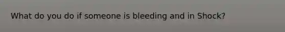 What do you do if someone is bleeding and in Shock?