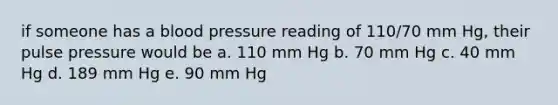 if someone has a blood pressure reading of 110/70 mm Hg, their pulse pressure would be a. 110 mm Hg b. 70 mm Hg c. 40 mm Hg d. 189 mm Hg e. 90 mm Hg