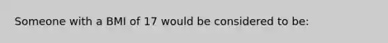 Someone with a BMI of 17 would be considered to be: