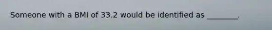 Someone with a BMI of 33.2 would be identified as ________.