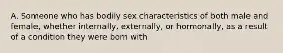 A. Someone who has bodily sex characteristics of both male and female, whether internally, externally, or hormonally, as a result of a condition they were born with