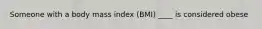 Someone with a body mass index (BMI) ____ is considered obese