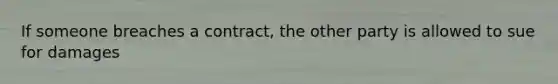 If someone breaches a contract, the other party is allowed to sue for damages