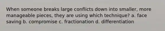 When someone breaks large conflicts down into smaller, more manageable pieces, they are using which technique? a. face saving b. compromise c. fractionation d. differentiation