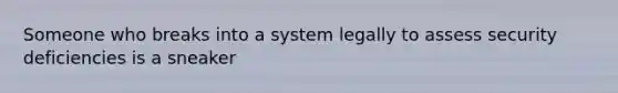 Someone who breaks into a system legally to assess security deficiencies is a sneaker