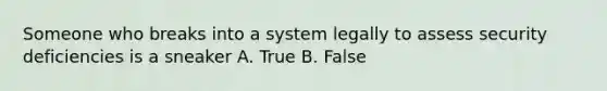 Someone who breaks into a system legally to assess security deficiencies is a sneaker A. True B. False