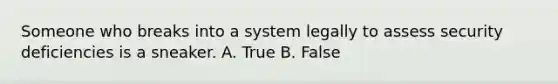 Someone who breaks into a system legally to assess security deficiencies is a sneaker. A. True B. False