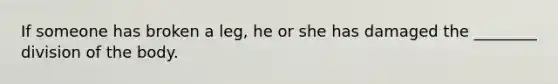 If someone has broken a leg, he or she has damaged the ________ division of the body.