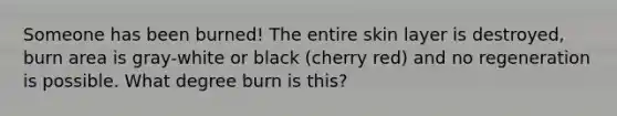 Someone has been burned! The entire skin layer is destroyed, burn area is gray-white or black (cherry red) and no regeneration is possible. What degree burn is this?