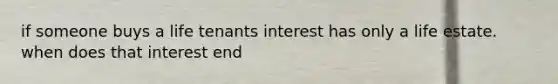 if someone buys a life tenants interest has only a life estate. when does that interest end