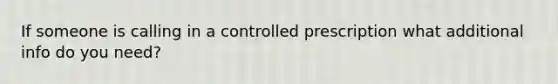 If someone is calling in a controlled prescription what additional info do you need?