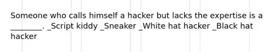 Someone who calls himself a hacker but lacks the expertise is a ________. _Script kiddy _Sneaker _White hat hacker _Black hat hacker