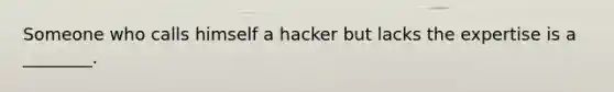 Someone who calls himself a hacker but lacks the expertise is a ________.