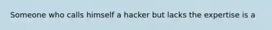 Someone who calls himself a hacker but lacks the expertise is a