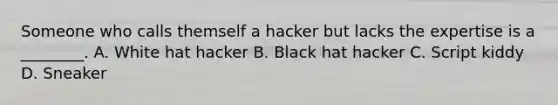 Someone who calls themself a hacker but lacks the expertise is a ________. A. White hat hacker B. Black hat hacker C. Script kiddy D. Sneaker