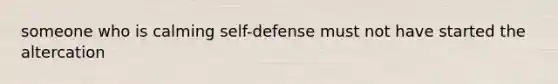 someone who is calming self-defense must not have started the altercation