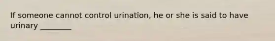 If someone cannot control urination, he or she is said to have urinary ________