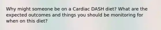 Why might someone be on a Cardiac DASH diet? What are the expected outcomes and things you should be monitoring for when on this diet?