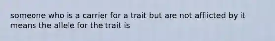 someone who is a carrier for a trait but are not afflicted by it means the allele for the trait is