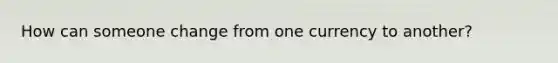 How can someone change from one currency to another?