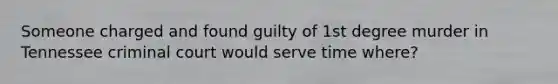 Someone charged and found guilty of 1st degree murder in Tennessee criminal court would serve time where?