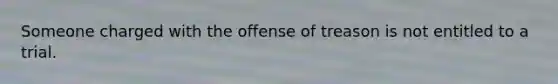 Someone charged with the offense of treason is not entitled to a trial.