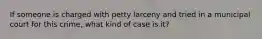 If someone is charged with petty larceny and tried in a municipal court for this crime, what kind of case is it?