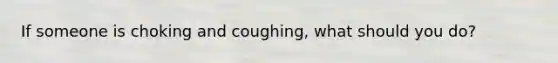 If someone is choking and coughing, what should you do?