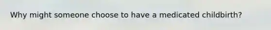 Why might someone choose to have a medicated childbirth?
