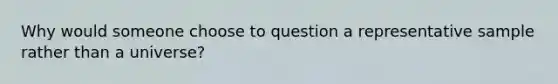 Why would someone choose to question a representative sample rather than a universe?