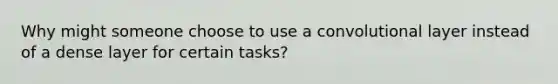 Why might someone choose to use a convolutional layer instead of a dense layer for certain tasks?